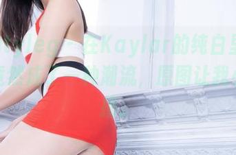 beautyleg – 在Kaylar的纯白里，无圣光竟然成了一种潮流，原图让我小鹿乱撞。
